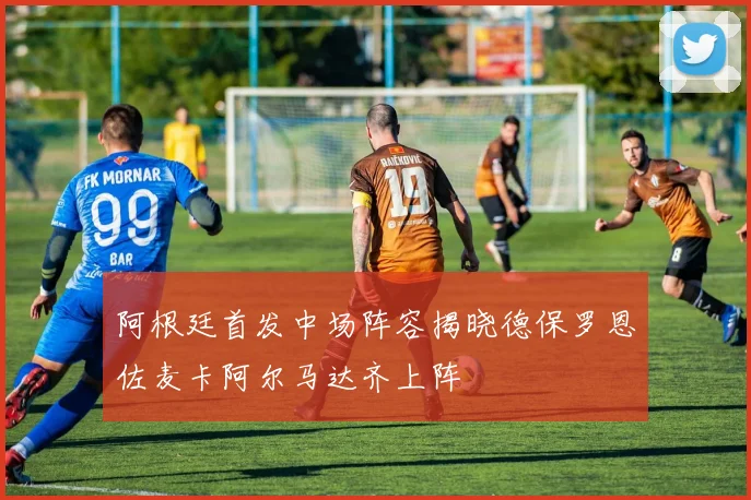 阿根廷首发中场阵容揭晓德保罗恩佐麦卡阿尔马达齐上阵