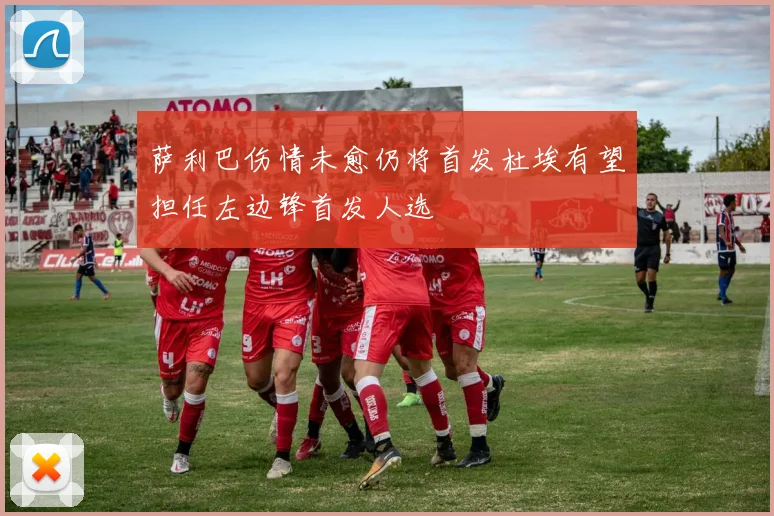 萨利巴伤情未愈仍将首发杜埃有望担任左边锋首发人选
