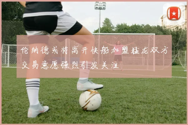 伦纳德或将离开快船加盟猛龙双方交易意愿强烈引发关注