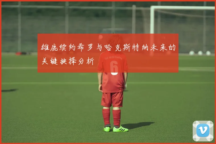 雄鹿续约希罗与哈克斯特纳未来的关键抉择分析