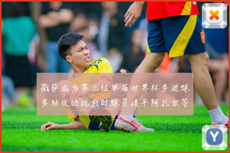 戳萨成为第三位单届世界杯多进球多助攻的比利时球员追平阿扎尔等传奇