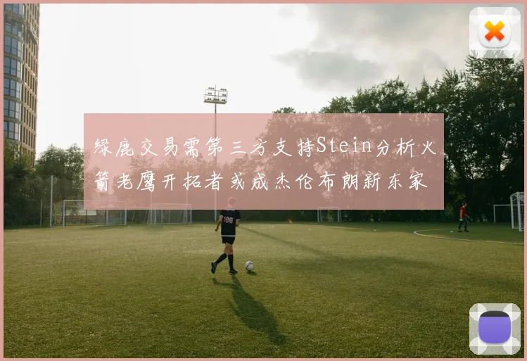 绿鹿交易需第三方支持Stein分析火箭老鹰开拓者或成杰伦布朗新东家