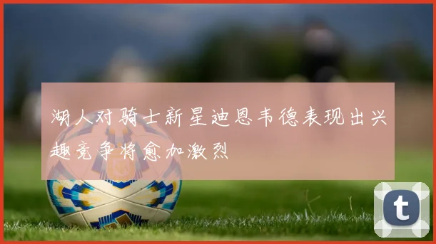 湖人对骑士新星迪恩韦德表现出兴趣竞争将愈加激烈