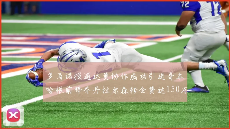 罗马诺报道达曼协作成功引进哥本哈根前锋乔丹拉尔森转会费达150万美元