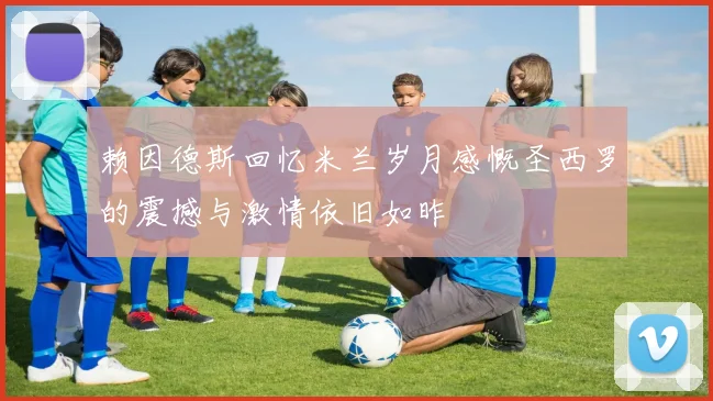 赖因德斯回忆米兰岁月感慨圣西罗的震撼与激情依旧如昨