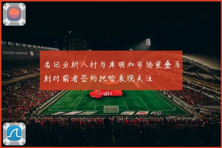 名记分析八村与库明加市场重叠马刺对前者签约托哈表现关注