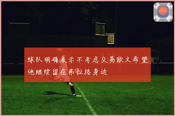 球队明确表示不考虑交易欧文希望他继续留在弗拉格身边
