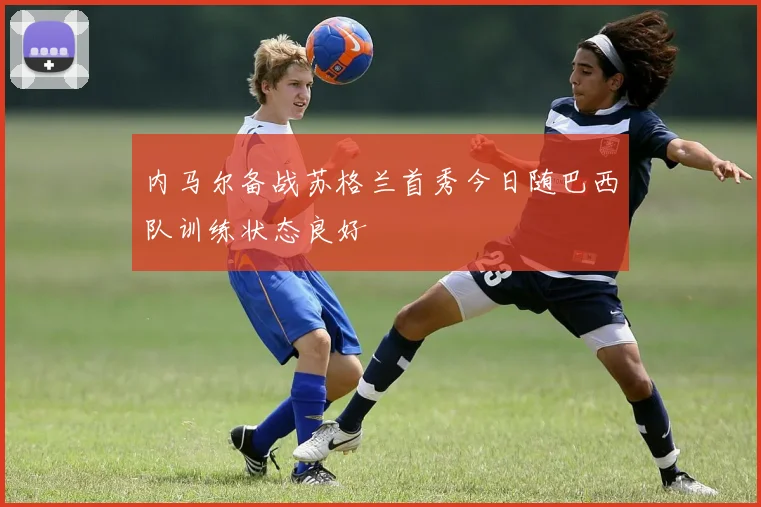 内马尔备战苏格兰首秀今日随巴西队训练状态良好