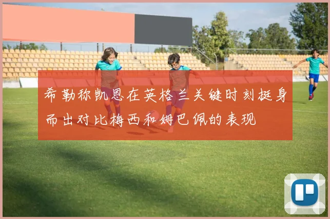 希勒称凯恩在英格兰关键时刻挺身而出对比梅西和姆巴佩的表现
