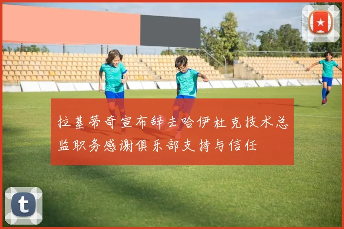 拉基蒂奇宣布辞去哈伊杜克技术总监职务感谢俱乐部支持与信任