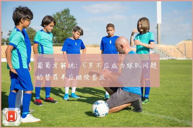 葡萄牙解说：C罗不应成为球队问题的替罪羊应继续首发