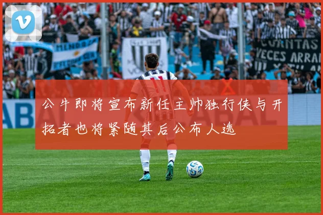 公牛即将宣布新任主帅独行侠与开拓者也将紧随其后公布人选