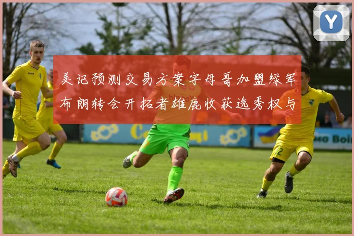 美记预测交易方案字母哥加盟绿军布朗转会开拓者雄鹿收获选秀权与年轻球员