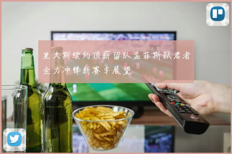 里夫斯续约顶薪留队孟菲斯弑君者全力冲锋新赛季展望