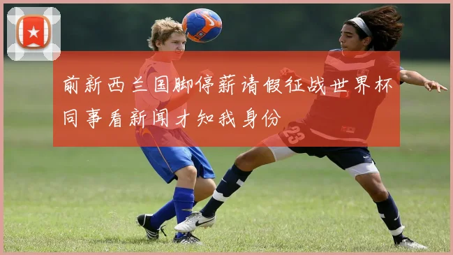 前新西兰国脚停薪请假征战世界杯同事看新闻才知我身份