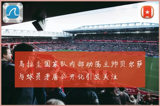 乌拉圭国家队内部动荡主帅贝尔萨与球员矛盾公开化引发关注