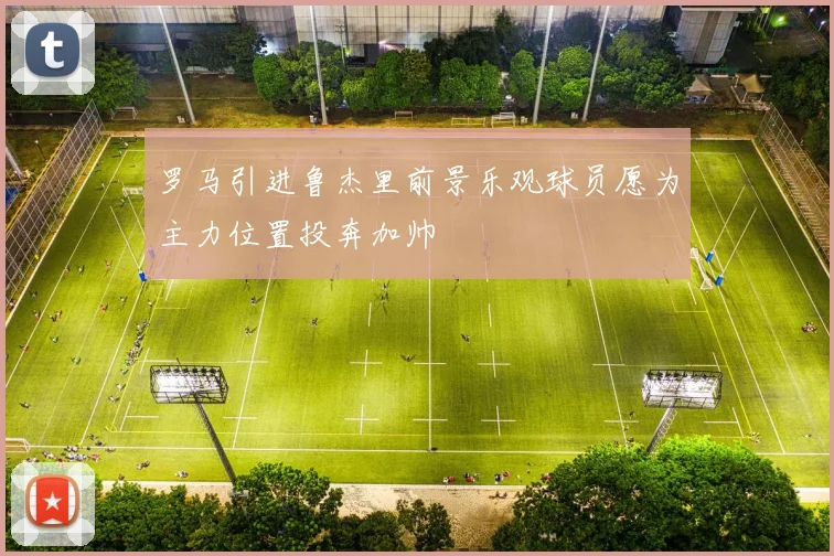 罗马引进鲁杰里前景乐观球员愿为主力位置投奔加帅