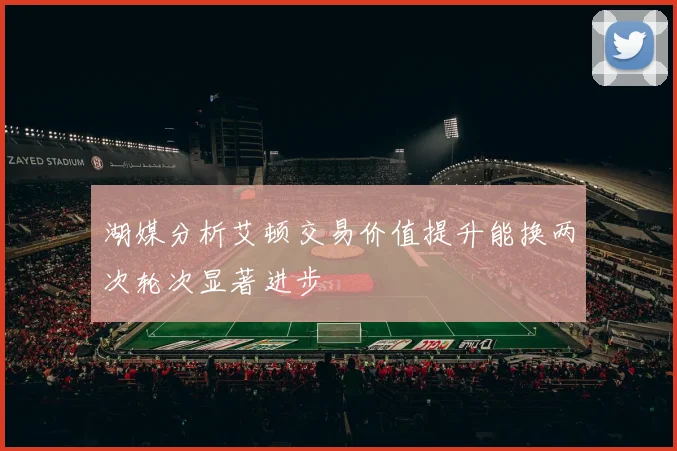 湖媒分析艾顿交易价值提升能换两次轮次显著进步