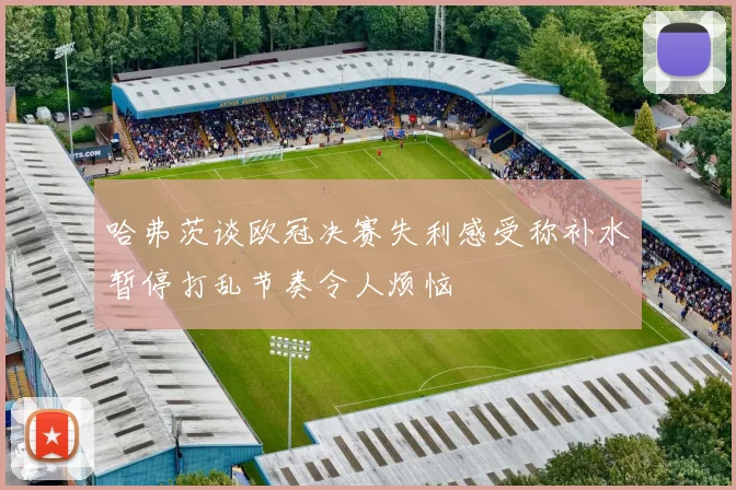 哈弗茨谈欧冠决赛失利感受称补水暂停打乱节奏令人烦恼