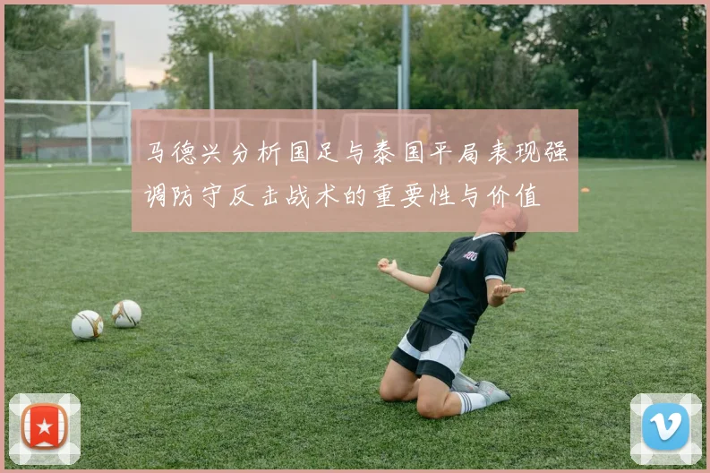 马德兴分析国足与泰国平局表现强调防守反击战术的重要性与价值