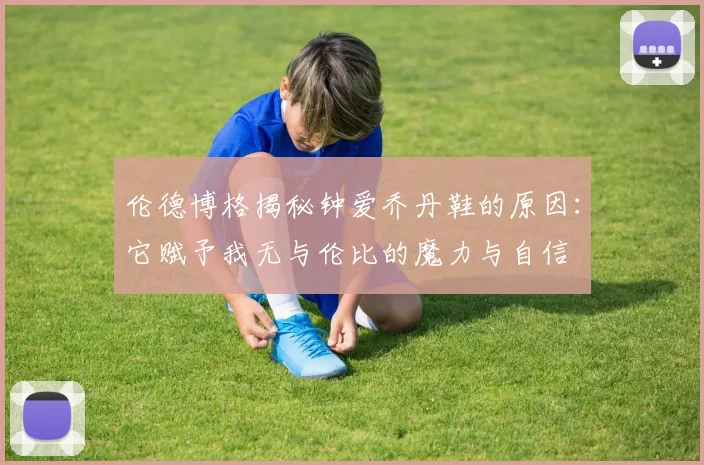 伦德博格揭秘钟爱乔丹鞋的原因：它赋予我无与伦比的魔力与自信